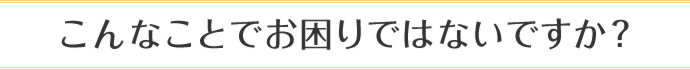 こんなことでお困りではないですか？